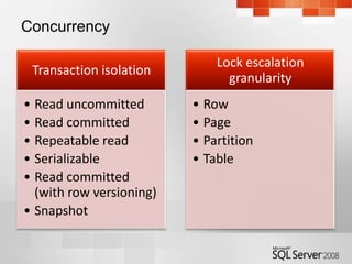 Concurrency

                              Lock escalation
 Transaction isolation
                                granularity
• Read uncommitted        • Row
• Read committed          • Page
• Repeatable read         • Partition
• Serializable            • Table
• Read committed
  (with row versioning)
• Snapshot
 