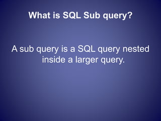 What is SQL Sub query?
A sub query is a SQL query nested
inside a larger query.
 