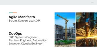 Agile Manifesto
Scrum, Kanban, Lean, XP
DevOps
SRE, Systems Engineer,
Platform Engineer, Automation
Engineer, Cloud x Engineer
 