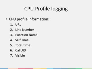 CPU Profile logging
• CPU profile information:
1. URL
2. Line Number
3. Function Name
4. Self Time
5. Total Time
6. CallUID
7. Visible
 
