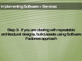 Implementing Software + Services Step 3:  If you are dealing with repeatable architectural designs, build assets using Software Factories approach 