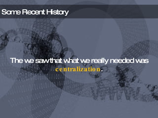 Some Recent History The we saw that what we really needed was  centralization . 