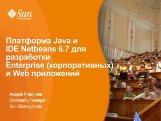 Платформа Java и
IDE Netbeans 6.7 для
разработки
Enterprise (корпоративных)
и Web приложений

• Андрей Родионов
• Community manager
• Sun Microsystems
 