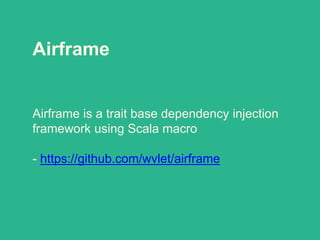 Airframe
Airframe is a trait base dependency injection
framework using Scala macro
- https://github.com/wvlet/airframe
 