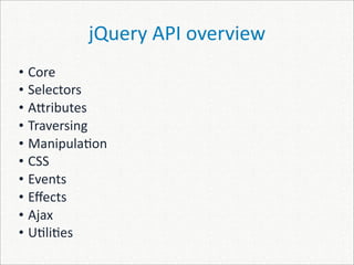 jQuery API overview
• Core
• Selectors
• A]ributes
• Traversing
• Manipula)on
• CSS
• Events
• Eﬀects
• Ajax
• U)li)es
 
