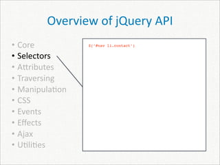 Overview of jQuery API
• Core          $(‘#nav li.contact’)


• Selectors
• A]ributes
• Traversing
• Manipula)on
• CSS
• Events
• Eﬀects
• Ajax
• U)li)es
 