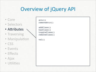 Overview of jQuery API
• Core          attr()
                removeAttr()
• Selectors
                addClass()
• A]ributes     hasClass()
                toggleClass()
• Traversing    removeClass()

• Manipula)on   val()

• CSS
• Events
• Eﬀects
• Ajax
• U)li)es
 