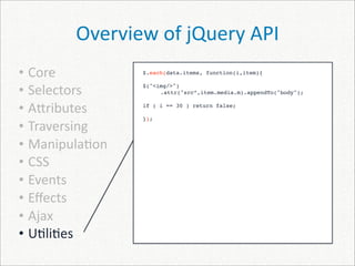 Overview of jQuery API
• Core          $.each(data.items, function(i,item){


• Selectors     $("<img/>")
                
    .attr("src”,item.media.m).appendTo("body");


• A]ributes     if ( i == 30 ) return false;

                });
• Traversing
• Manipula)on
• CSS
• Events
• Eﬀects
• Ajax
• U)li)es
 