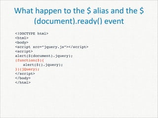 What happen to the $ alias and the $
    (document).ready() event
<!DOCTYPE html>
<html>
<body>
<script src=“jquery.js”></script>
<script>
alert($(document).jquery);
(function($){

   alert($().jquery);
})(jQuery);
</script>
</body>
</html>
 