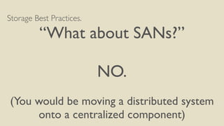 Storage Best Practices.	

“What about SANs?”	

!
NO.	

!
(You would be moving a distributed system 	

onto a centralized component)
 