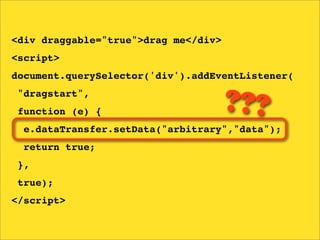 <div draggable="true">drag me</div>
<script>
document.querySelector('div').addEventListener(
"dragstart",
function (e) {                        ???
  e.dataTransfer.setData("arbitrary","data");
  return true;
},
true);
</script>
 