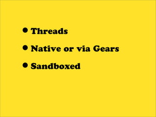 •Threads
•Native or via Gears
•Sandboxed
 