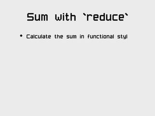 Sum with `reduce`
•   Calculate the sum in functional styl
 