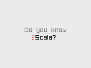 Do you know
   Scala?
’’’
 
