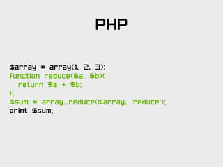 PHP

$array = array(1, 2, 3);
function reduce($a, $b){
   return $a + $b;
};
$sum = array_reduce($array, 'reduce');
print $sum;
 