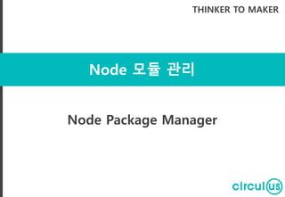 Node 모듈 관리
THINKER TO MAKER
Node Package Manager
 