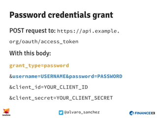 @alvaro_sanchez
Password credentials grant
POST request to: https://api.example.
org/oauth/access_token
With this body:
grant_type=password
&username=USERNAME&password=PASSWORD
&client_id=YOUR_CLIENT_ID
&client_secret=YOUR_CLIENT_SECRET
 