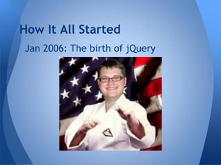 How It All Started
Jan 2006: The birth of jQuery
 