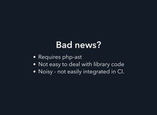 Bad news?
Requires php-ast
Not easy to deal with library code
Noisy - not easily integrated in CI.
 