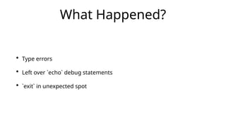 What Happened?
• Type errors
• Left over `echo` debug statements
• `exit` in unexpected spot
 