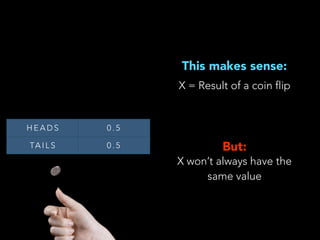 This makes sense:
X = Result of a coin flip
H E A D S 0 . 5
TA I L S 0 . 5 But:
X won’t always have the
same value
 