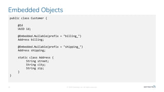 Embedded Objects
© 2020 Datastax, Inc. All rights reserved.26
public class Customer {
@Id
UUID id;
@Embedded.Nullable(prefix = "billing_")
Address billing;
@Embedded.Nullable(prefix = "shipping_")
Address shipping;
static class Address {
String street;
String city;
String zip;
}
}
 
