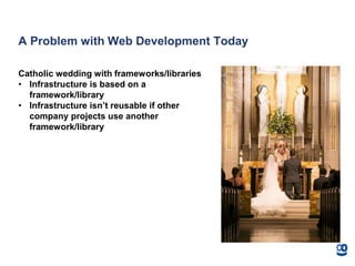 A Problem with Web Development Today
Catholic wedding with frameworks/libraries
• Infrastructure is based on a
framework/library
• Infrastructure isn’t reusable if other
company projects use another
framework/library
 