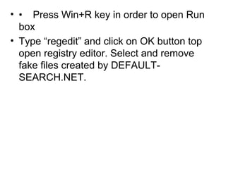 • • Press Win+R key in order to open Run
box
• Type “regedit” and click on OK button top
open registry editor. Select and remove
fake files created by DEFAULT-
SEARCH.NET.
 