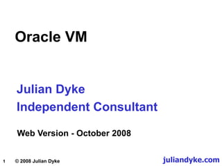 1 © 2008 Julian Dyke
Oracle VM
Julian Dyke
Independent Consultant
juliandyke.com
Web Version - October 2008
 