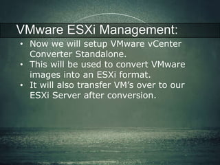 VMware ESXi Management: 
• Now we will setup VMware vCenter 
Converter Standalone. 
• This will be used to convert VMware 
images into an ESXi format. 
• It will also transfer VM’s over to our 
ESXi Server after conversion. 
 