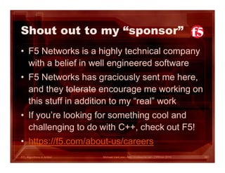 STL Algorithms in Action
Shout out to my “sponsor”
• F5 Networks is a highly technical company
with a belief in well engineered software
• F5 Networks has graciously sent me here,
and they tolerate encourage me working on
this stuff in addition to my “real” work
• If you’re looking for something cool and
challenging to do with C++, check out F5!
• https://f5.com/about-us/careers
Michael VanLoon - http://codeache.net - CPPcon 2015 98
 