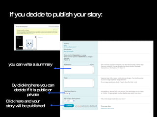 If you decide to publish your story: you can write a summary Click here and your story will be published! By clicking here you can decide if it is public or private 