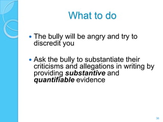 What to do

   The bully will be angry and try to
    discredit you

   Ask the bully to substantiate their
    criticisms and allegations in writing by
    providing substantive and
    quantifiable evidence




                                               36
 