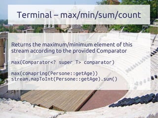 Terminal – max/min/sum/count
Returns the maximum/minimum element of this
stream according to the provided Comparator
max(Comparator<? super T> comparator)
max(comapring(Persone::getAge))
stream.mapToInt(Persone::getAge).sum()
 