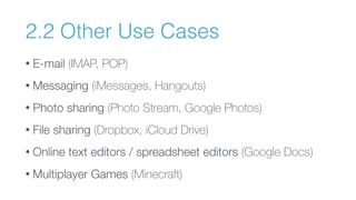2.2 Other Use Cases
• E-mail (IMAP, POP)
• Messaging (iMessages, Hangouts)
• Photo sharing (Photo Stream, Google Photos)
• File sharing (Dropbox, iCloud Drive)
• Online text editors / spreadsheet editors (Google Docs)
• Multiplayer Games (Minecraft)
 