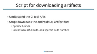 • Understand the CI tool APIs
• Script downloads the android/iOS artifact for:
• Specific branch
• Latest successful build, or a specific build number
Script for downloading artifacts
@BagmarAnand
 
