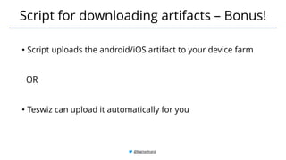 • Script uploads the android/iOS artifact to your device farm
OR
• Teswiz can upload it automatically for you
Script for downloading artifacts – Bonus!
@BagmarAnand
 