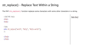 str_replace() - Replace Text Within a String
The PHP str_replace() function replaces some characters with some other characters in a string.
 