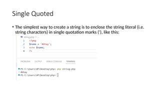 Single Quoted
• The simplest way to create a string is to enclose the string literal (i.e.
string characters) in single quotation marks ('), like this:
 