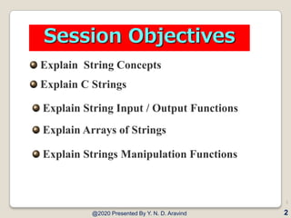Session Objectives
Explain C Strings
Explain String Input / Output Functions
Explain Arrays of Strings
Explain String Concepts
@2020 Presented By Y. N. D. Aravind
2
Explain Strings Manipulation Functions
2
 