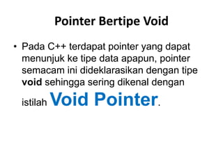 Pointer Bertipe Void 
• Pada C++ terdapat pointer yang dapat 
menunjuk ke tipe data apapun, pointer 
semacam ini dideklarasikan dengan tipe 
void sehingga sering dikenal dengan 
istilahVoid Pointer. 
 