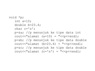 void *p; 
int a=10; 
double b=23.4; 
char c='s'; 
p=&a; //p menunjuk ke tipe data int 
cout<<"alamat (a=10) = "<<p<<endl; 
p=&b; //p menunjuk ke tipe data double 
cout<<"alamat (b=23.4) = "<<p<<endl; 
p=&c; //p menunjuk ke tipe data double 
cout<<"alamat (c='s') = "<<p<<endl; 
 