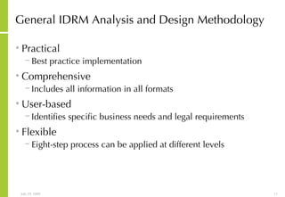 General IDRM Analysis and Design Methodology Practical Best practice implementation Comprehensive Includes all information in all formats User-based Identifies specific business needs and legal requirements Flexible Eight-step process can be applied at different levels 