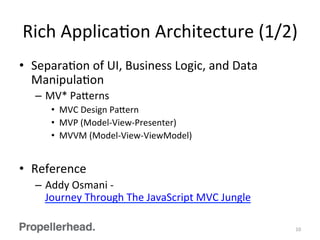 Rich	
  ApplicaFon	
  Architecture	
  (1/2)	
  
•  SeparaFon	
  of	
  UI,	
  Business	
  Logic,	
  and	
  Data	
  
ManipulaFon	
  
–  MV*	
  Pa[erns	
  
•  MVC	
  Design	
  Pa[ern	
  
•  MVP	
  (Model-­‐View-­‐Presenter)	
  
•  MVVM	
  (Model-­‐View-­‐ViewModel)	
  
•  Reference	
  
–  Addy	
  Osmani	
  -­‐	
  
Journey	
  Through	
  The	
  JavaScript	
  MVC	
  Jungle	
  
10	
  
 