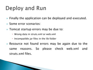  Finally the application can be deployed and executed.
 Some error scenarios:
 Tomcat startup errors may be due to:
 Wrong data in struts.xml or web.xml
 Incompatible jar files in the lib folder
 Resource not found errors may be again due to the
same reasons. So please check web.xml and
struts.xml files.
 
