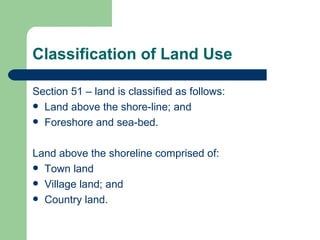 Classification of Land Use

Section 51 – land is classified as follows:
 Land above the shore-line; and
 Foreshore and sea-bed.



Land above the shoreline comprised of:
 Town land
 Village land; and
 Country land.
 