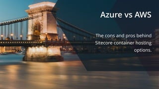 Azure vs AWS
The cons and pros behind
Sitecore container hosting
options.
 