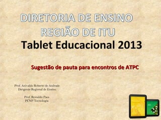 Tablet Educacional 2013
Sugestão de pauta para encontros de ATPCSugestão de pauta para encontros de ATPC
Prof. Anivaldo Roberto de Andrade
Dirigente Regional de Ensino
Prof. Reinaldo Paes
PCNP Tecnologia
 