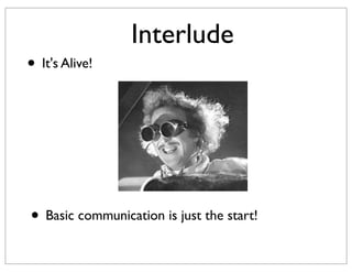 Interlude
• It's Alive!




• Basic communication is just the start!
 