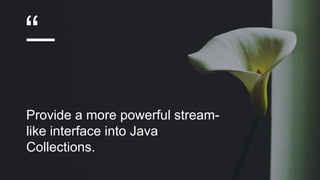 “
Provide a more powerful stream-
like interface into Java
Collections.
 